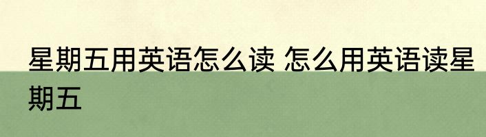 星期五用英语怎么读 怎么用英语读星期五