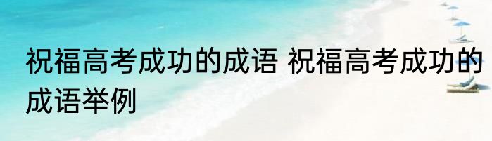 祝福高考成功的成语 祝福高考成功的成语举例