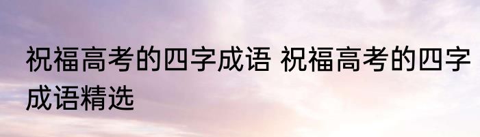 祝福高考的四字成语 祝福高考的四字成语精选