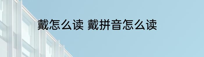 戴怎么读 戴拼音怎么读