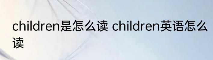 children是怎么读 children英语怎么读