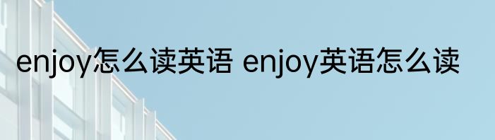 enjoy怎么读英语 enjoy英语怎么读