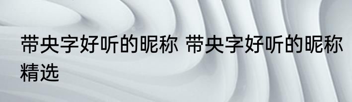 带央字好听的昵称 带央字好听的昵称精选