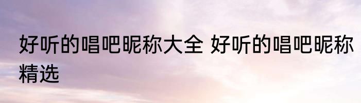 好听的唱吧昵称大全 好听的唱吧昵称精选