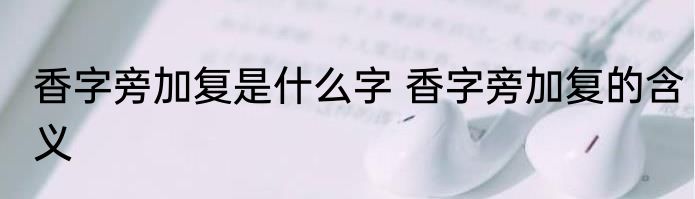 香字旁加复是什么字 香字旁加复的含义