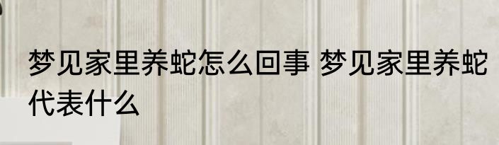 梦见家里养蛇怎么回事 梦见家里养蛇代表什么