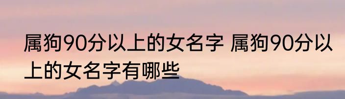 属狗90分以上的女名字 属狗90分以上的女名字有哪些