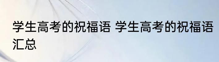 学生高考的祝福语 学生高考的祝福语汇总