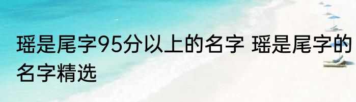 瑶是尾字95分以上的名字 瑶是尾字的名字精选