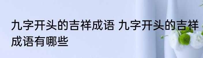九字开头的吉祥成语 九字开头的吉祥成语有哪些