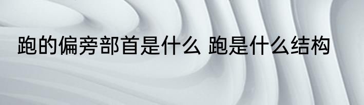 跑的偏旁部首是什么 跑是什么结构