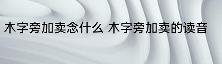 木字旁加卖念什么 木字旁加卖的读音