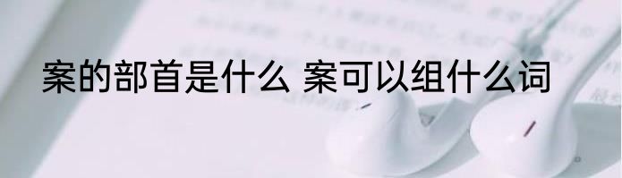 案的部首是什么 案可以组什么词
