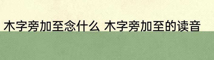 木字旁加至念什么 木字旁加至的读音