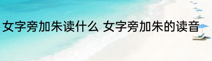 女字旁加朱读什么 女字旁加朱的读音