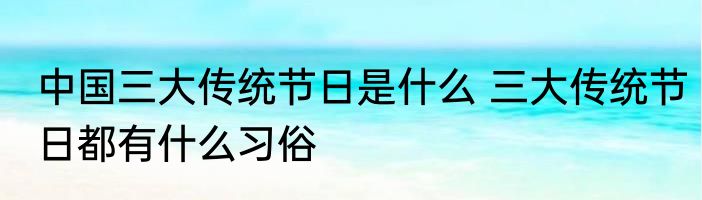 中国三大传统节日是什么 三大传统节日都有什么习俗