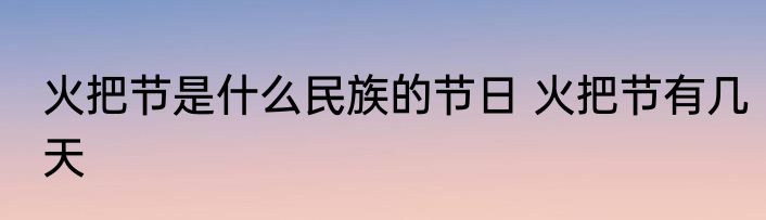 火把节是什么民族的节日 火把节有几天