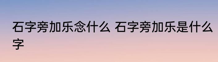 石字旁加乐念什么 石字旁加乐是什么字