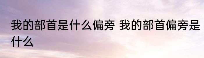 我的部首是什么偏旁 我的部首偏旁是什么
