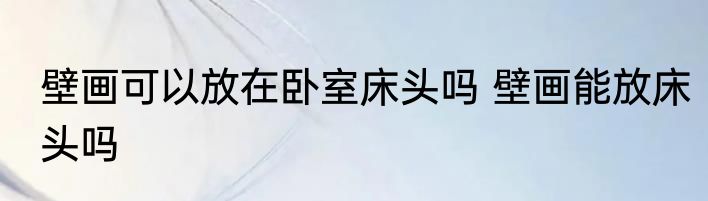 壁画可以放在卧室床头吗 壁画能放床头吗