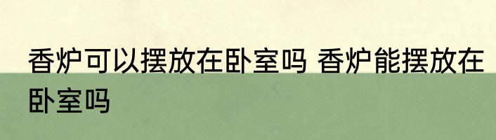 香炉可以摆放在卧室吗 香炉能摆放在卧室吗