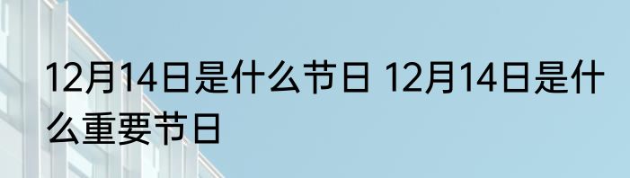 12月14日是什么节日 12月14日是什么重要节日