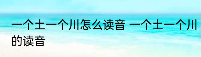 一个土一个川怎么读音 一个土一个川的读音