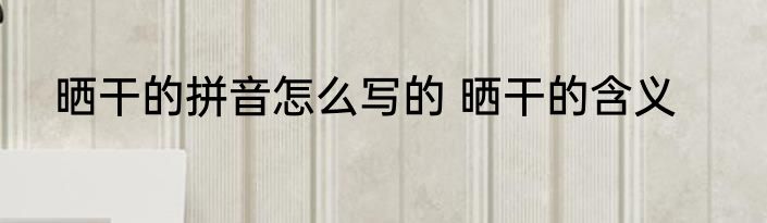 晒干的拼音怎么写的 晒干的含义