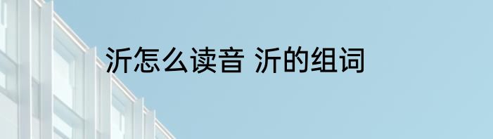 沂怎么读音 沂的组词