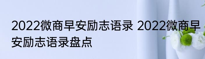 2022微商早安励志语录 2022微商早安励志语录盘点