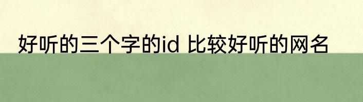 好听的三个字的id 比较好听的网名