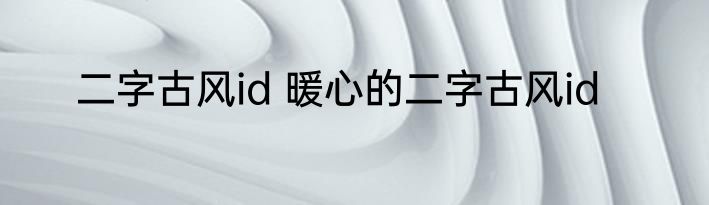 二字古风id 暖心的二字古风id