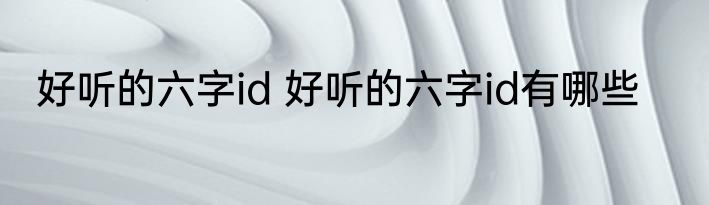 好听的六字id 好听的六字id有哪些