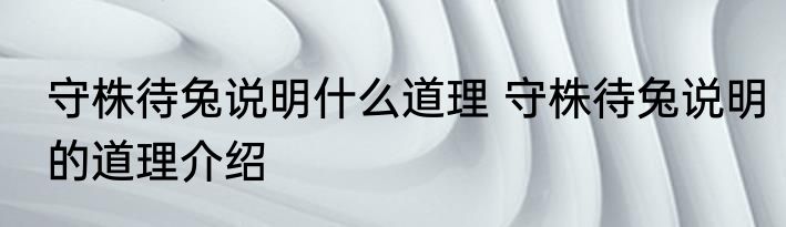 守株待兔说明什么道理 守株待兔说明的道理介绍