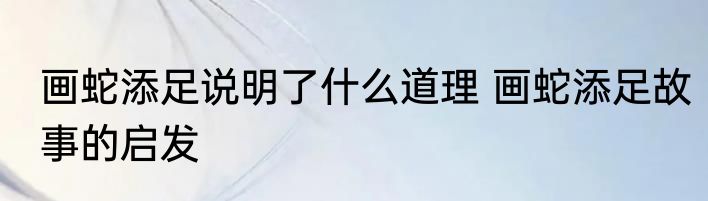 画蛇添足说明了什么道理 画蛇添足故事的启发