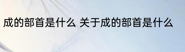 成的部首是什么 关于成的部首是什么