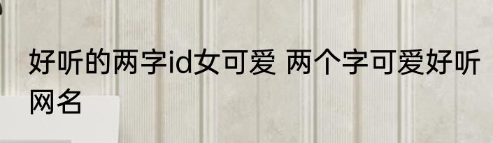 好听的两字id女可爱 两个字可爱好听网名