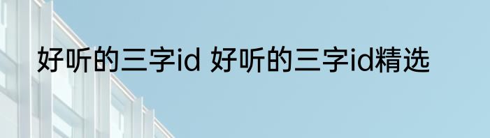 好听的三字id 好听的三字id精选