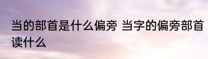 当的部首是什么偏旁 当字的偏旁部首读什么