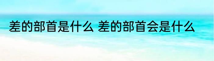 差的部首是什么 差的部首会是什么