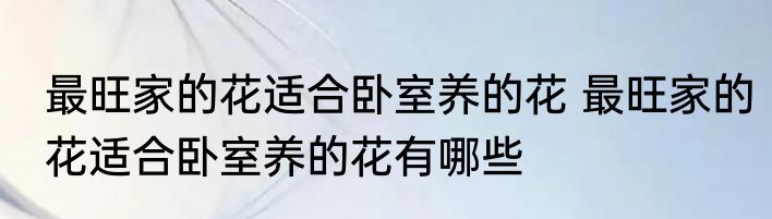 最旺家的花适合卧室养的花 最旺家的花适合卧室养的花有哪些