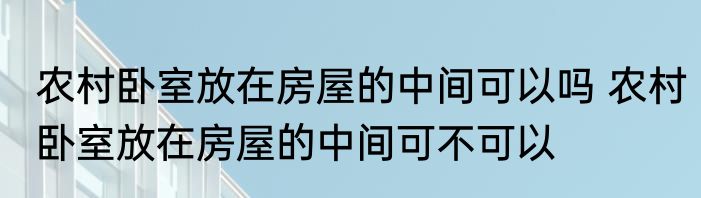 农村卧室放在房屋的中间可以吗 农村卧室放在房屋的中间可不可以