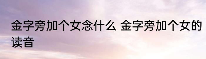金字旁加个女念什么 金字旁加个女的读音