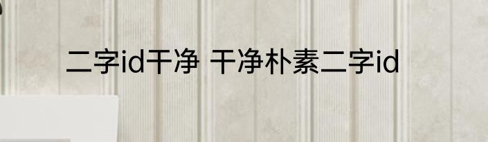 二字id干净 干净朴素二字id