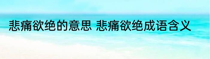 悲痛欲绝的意思 悲痛欲绝成语含义