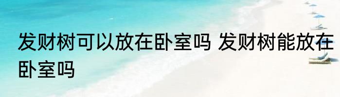 发财树可以放在卧室吗 发财树能放在卧室吗