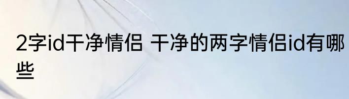 2字id干净情侣 干净的两字情侣id有哪些