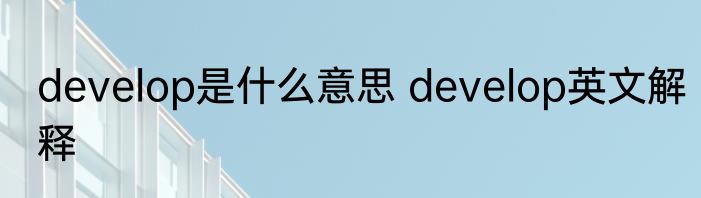 develop是什么意思 develop英文解释
