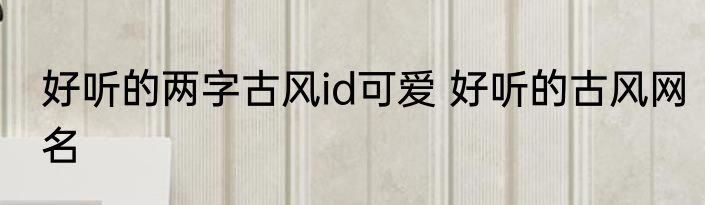 好听的两字古风id可爱 好听的古风网名