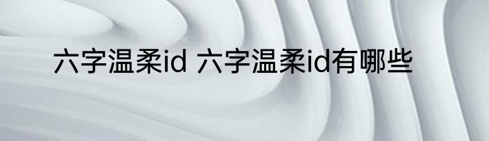 六字温柔id 六字温柔id有哪些